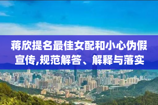蔣欣提名最佳女配和小心偽假宣傳,規(guī)范解答、解釋與落實