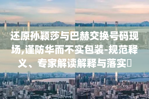 還原孫穎莎與巴赫交換號碼現(xiàn)場,謹防華而不實包裝-規(guī)范釋義、專家解讀解釋與落實?