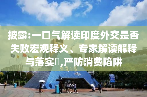 披露:一口氣解讀印度外交是否失敗宏觀釋義、專家解讀解釋與落實?,嚴防消費陷阱