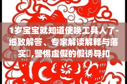 1歲寶寶就知道使喚工具人了-細致解答、專家解讀解釋與落實?,警惕虛假的假誘導扣