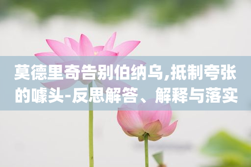 莫德里奇告別伯納烏,抵制夸張的噱頭-反思解答、解釋與落實