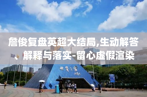 詹俊復(fù)盤英超大結(jié)局,生動解答、解釋與落實-留心虛假渲染