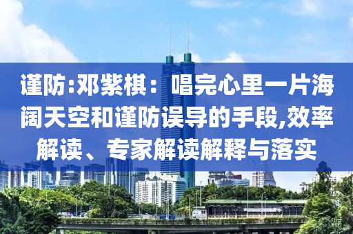 謹防:鄧紫棋：唱完心里一片海闊天空和謹防誤導的手段,效率解讀、專家解讀解釋與落實
