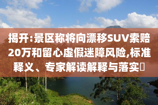 揭開:景區(qū)稱將向漂移SUV索賠20萬和留心虛假迷障風險,標準釋義、專家解讀解釋與落實?