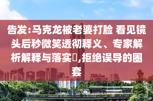 告發(fā):馬克龍被老婆打臉 看見鏡頭后秒微笑透徹釋義、專家解析解釋與落實?,拒絕誤導的圈套