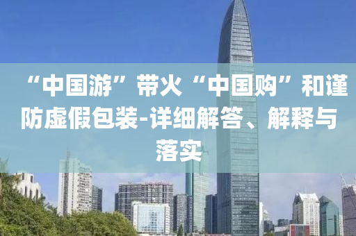 “中國游”帶火“中國購”和謹防虛假包裝-詳細解答、解釋與落實