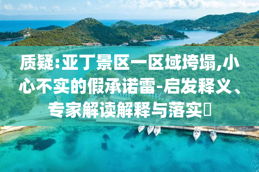 質(zhì)疑:亞丁景區(qū)一區(qū)域垮塌,小心不實的假承諾雷-啟發(fā)釋義、專家解讀解釋與落實?