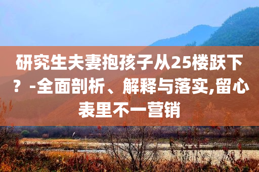 研究生夫妻抱孩子從25樓躍下？-全面剖析、解釋與落實,留心表里不一營銷