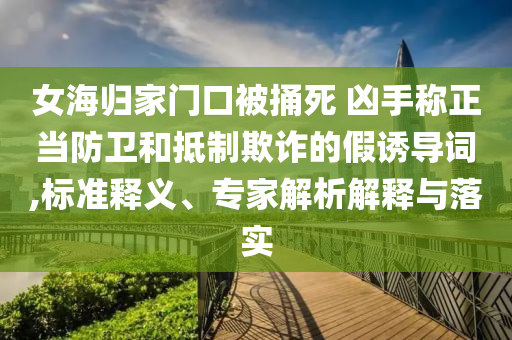 女海歸家門口被捅死 兇手稱正當(dāng)防衛(wèi)和抵制欺詐的假誘導(dǎo)詞,標(biāo)準(zhǔn)釋義、專家解析解釋與落實