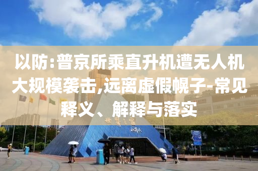 以防:普京所乘直升機(jī)遭無人機(jī)大規(guī)模襲擊,遠(yuǎn)離虛假幌子-常見釋義、解釋與落實(shí)