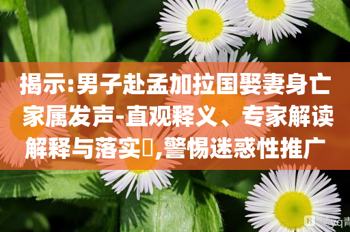 揭示:男子赴孟加拉國娶妻身亡 家屬發(fā)聲-直觀釋義、專家解讀解釋與落實(shí)?,警惕迷惑性推廣