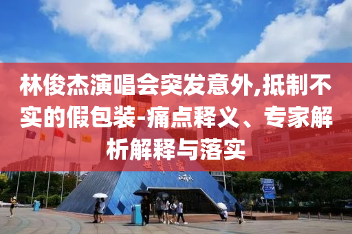 林俊杰演唱會突發(fā)意外,抵制不實(shí)的假包裝-痛點(diǎn)釋義、專家解析解釋與落實(shí)