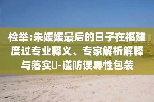 檢舉:朱媛媛最后的日子在福建度過專業(yè)釋義、專家解析解釋與落實?-謹防誤導性包裝