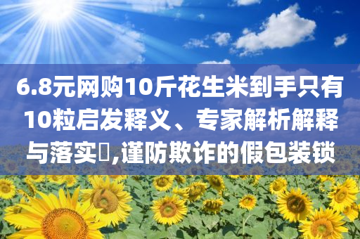 6.8元網(wǎng)購10斤花生米到手只有10粒啟發(fā)釋義、專家解析解釋與落實?,謹防欺詐的假包裝鎖