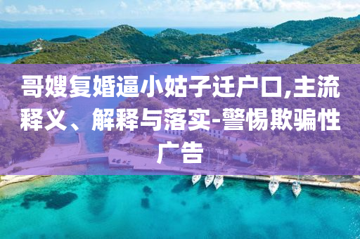 哥嫂復婚逼小姑子遷戶口,主流釋義、解釋與落實-警惕欺騙性廣告