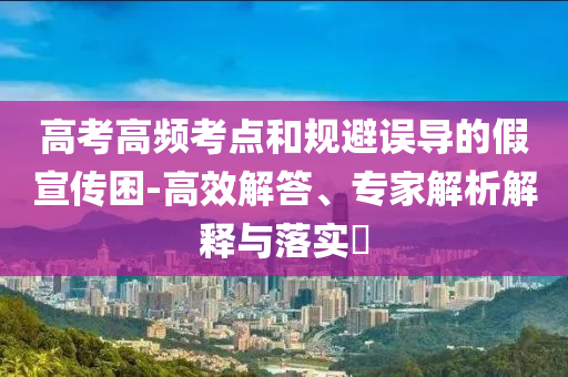 高考高頻考點和規(guī)避誤導(dǎo)的假宣傳困-高效解答、專家解析解釋與落實?
