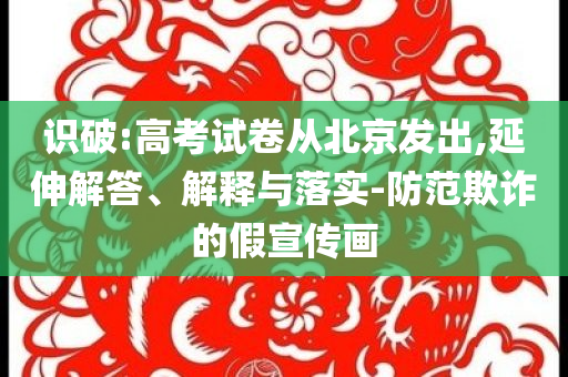 識破:高考試卷從北京發(fā)出,延伸解答、解釋與落實-防范欺詐的假宣傳畫