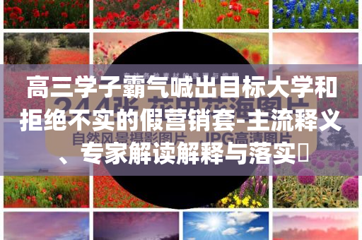 高三學(xué)子霸氣喊出目標大學(xué)和拒絕不實的假營銷套-主流釋義、專家解讀解釋與落實?