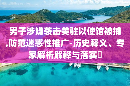 男子涉嫌襲擊美駐以使館被捕,防范迷惑性推廣-歷史釋義、專家解析解釋與落實(shí)?