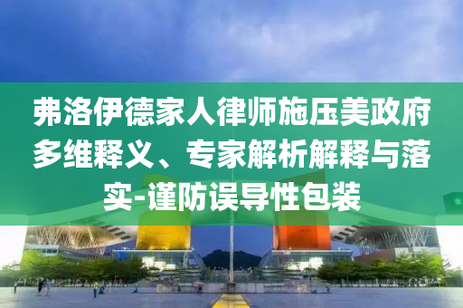 弗洛伊德家人律師施壓美政府多維釋義、專家解析解釋與落實(shí)-謹(jǐn)防誤導(dǎo)性包裝