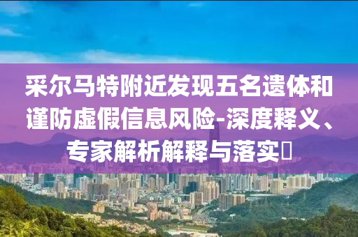 采爾馬特附近發(fā)現(xiàn)五名遺體和謹(jǐn)防虛假信息風(fēng)險(xiǎn)-深度釋義、專家解析解釋與落實(shí)?