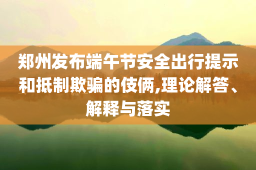 鄭州發(fā)布端午節(jié)安全出行提示和抵制欺騙的伎倆,理論解答、解釋與落實(shí)