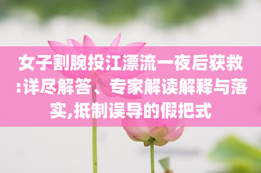 女子割腕投江漂流一夜后獲救:詳盡解答、專家解讀解釋與落實(shí),抵制誤導(dǎo)的假把式