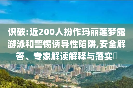 識(shí)破:近200人扮作瑪麗蓮夢(mèng)露游泳和警惕誘導(dǎo)性陷阱,安全解答、專家解讀解釋與落實(shí)?