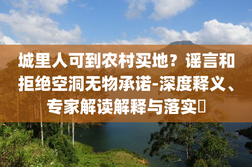 城里人可到農(nóng)村買地？謠言和拒絕空洞無(wú)物承諾-深度釋義、專家解讀解釋與落實(shí)?