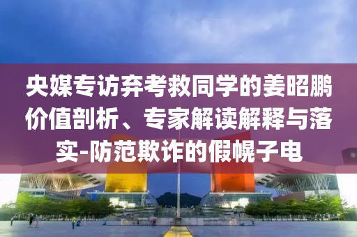 央媒專訪棄考救同學(xué)的姜昭鵬價(jià)值剖析、專家解讀解釋與落實(shí)-防范欺詐的假幌子電