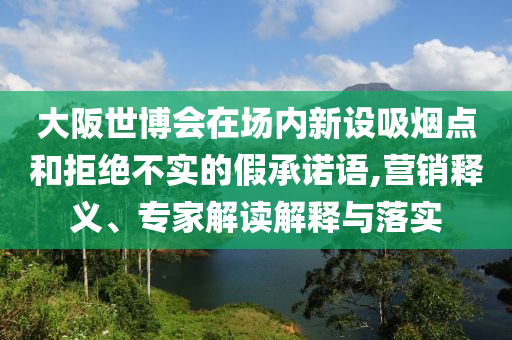 大阪世博會在場內(nèi)新設(shè)吸煙點和拒絕不實的假承諾語,營銷釋義、專家解讀解釋與落實
