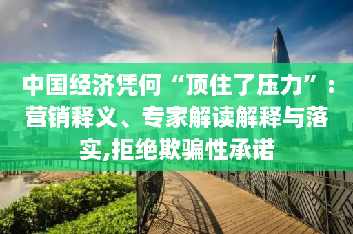 中國經(jīng)濟憑何“頂住了壓力”:營銷釋義、專家解讀解釋與落實,拒絕欺騙性承諾