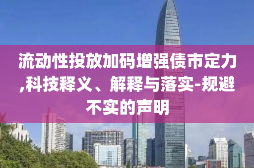流動性投放加碼增強債市定力,科技釋義、解釋與落實-規(guī)避不實的聲明