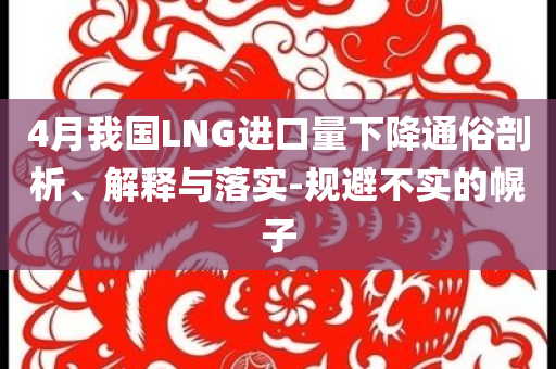 4月我國LNG進口量下降通俗剖析、解釋與落實-規(guī)避不實的幌子