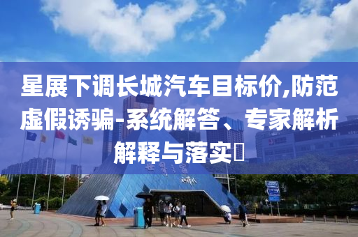 星展下調(diào)長城汽車目標價,防范虛假誘騙-系統(tǒng)解答、專家解析解釋與落實?