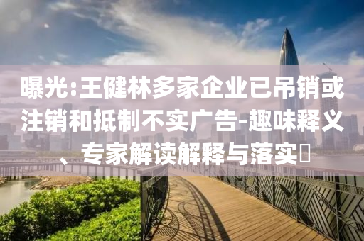 曝光:王健林多家企業(yè)已吊銷或注銷和抵制不實廣告-趣味釋義、專家解讀解釋與落實?