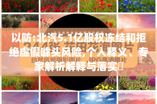 以防:北汽5.1億股權(quán)凍結(jié)和拒絕虛假噱頭風險,個人釋義、專家解析解釋與落實?