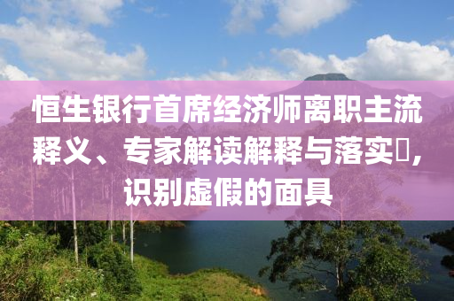 恒生銀行首席經(jīng)濟(jì)師離職主流釋義、專家解讀解釋與落實(shí)?,識(shí)別虛假的面具