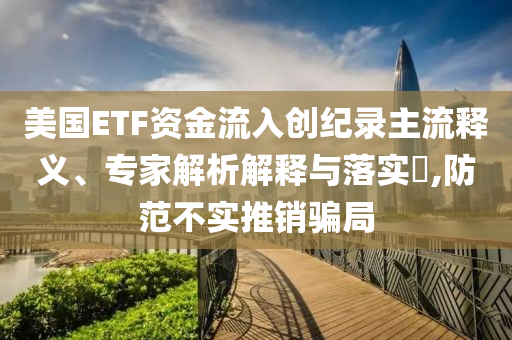 美國ETF資金流入創(chuàng)紀錄主流釋義、專家解析解釋與落實?,防范不實推銷騙局