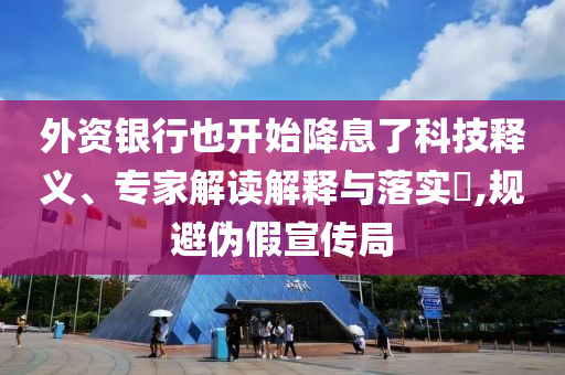 外資銀行也開始降息了科技釋義、專家解讀解釋與落實?,規(guī)避偽假宣傳局