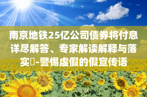 南京地鐵25億公司債券將付息詳盡解答、專家解讀解釋與落實?-警惕虛假的假宣傳語