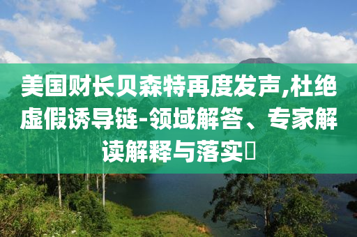 美國(guó)財(cái)長(zhǎng)貝森特再度發(fā)聲,杜絕虛假誘導(dǎo)鏈-領(lǐng)域解答、專(zhuān)家解讀解釋與落實(shí)?