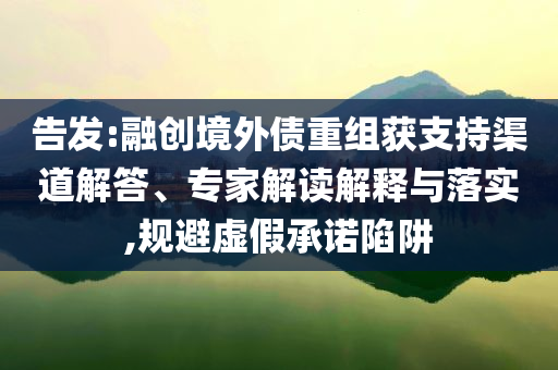 告發(fā):融創(chuàng)境外債重組獲支持渠道解答、專(zhuān)家解讀解釋與落實(shí),規(guī)避虛假承諾陷阱