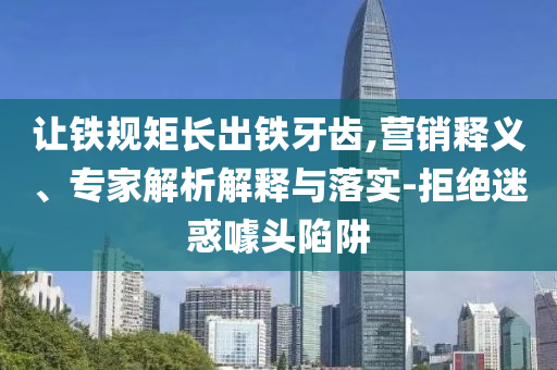 讓鐵規(guī)矩長(zhǎng)出鐵牙齒,營(yíng)銷釋義、專家解析解釋與落實(shí)-拒絕迷惑噱頭陷阱