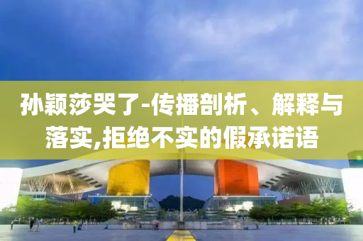 孫穎莎哭了-傳播剖析、解釋與落實,拒絕不實的假承諾語