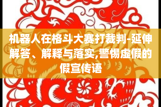 機(jī)器人在格斗大賽打裁判-延伸解答、解釋與落實(shí),警惕虛假的假宣傳語(yǔ)