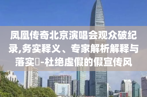 鳳凰傳奇北京演唱會(huì)觀眾破紀(jì)錄,務(wù)實(shí)釋義、專家解析解釋與落實(shí)?-杜絕虛假的假宣傳風(fēng)