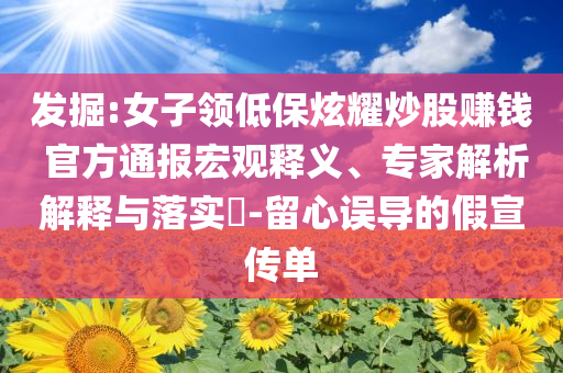 發(fā)掘:女子領(lǐng)低保炫耀炒股賺錢 官方通報宏觀釋義、專家解析解釋與落實?-留心誤導(dǎo)的假宣傳單