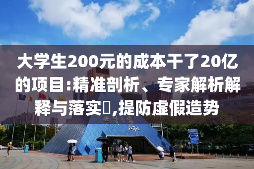 大學(xué)生200元的成本干了20億的項目:精準(zhǔn)剖析、專家解析解釋與落實?,提防虛假造勢