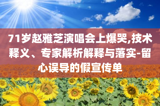 71歲趙雅芝演唱會(huì)上爆哭,技術(shù)釋義、專家解析解釋與落實(shí)-留心誤導(dǎo)的假宣傳單